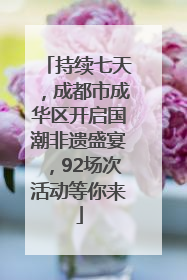 持续七天，成都市成华区开启国潮非遗盛宴，92场次活动等你来