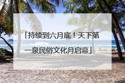 持续到六月底！天下第一泉民俗文化月启幕