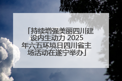 持续增强美丽四川建设内生动力 2025年六五环境日四川省主场活动在遂宁举办
