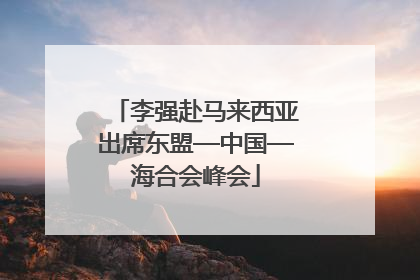李强赴马来西亚出席东盟—中国—海合会峰会