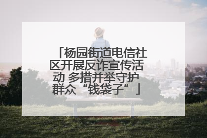 杨园街道电信社区开展反诈宣传活动 多措并举守护群众“钱袋子”