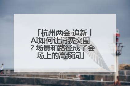 杭州两会·追新丨AI如何让消费突围？场景和路径成了会场上的高频词