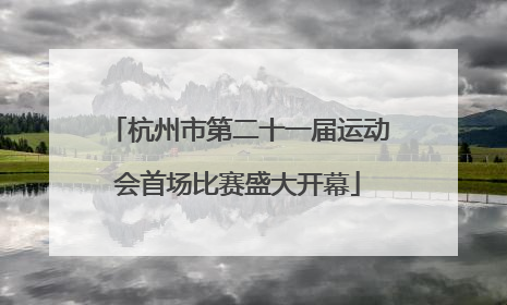 杭州市第二十一届运动会首场比赛盛大开幕