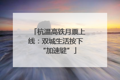 杭温高铁月票上线：双城生活按下“加速键”