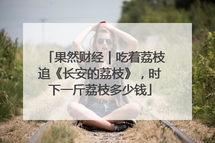 果然财经｜吃着荔枝追《长安的荔枝》，时下一斤荔枝多少钱