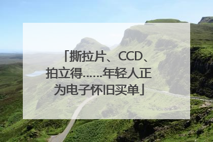 撕拉片、CCD、拍立得……年轻人正为电子怀旧买单