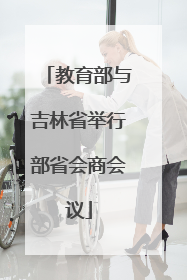 教育部与吉林省举行部省会商会议