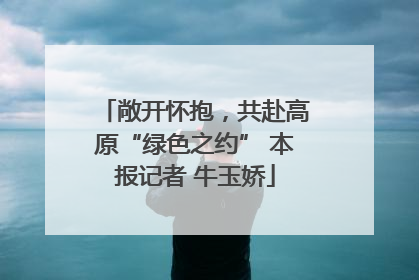 敞开怀抱，共赴高原“绿色之约” 本报记者 牛玉娇
