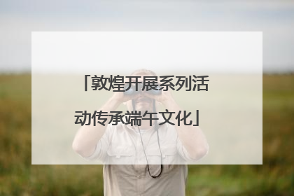 敦煌开展系列活动传承端午文化