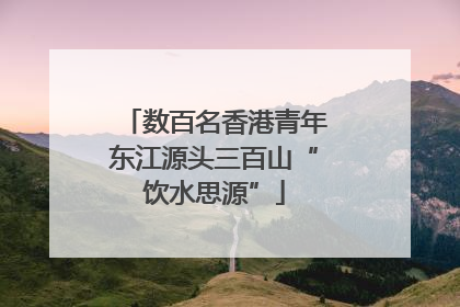 数百名香港青年东江源头三百山“饮水思源”