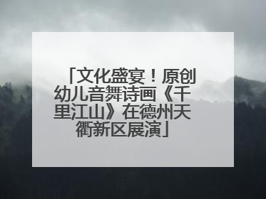 文化盛宴！原创幼儿音舞诗画《千里江山》在德州天衢新区展演