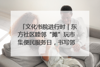 文化书院进行时｜东方社区睦邻“摊”玩市集便民服务日，书写邻里共生新篇章