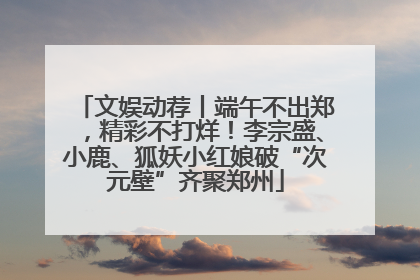 文娱动荐丨端午不出郑，精彩不打烊！李宗盛、小鹿、狐妖小红娘破“次元壁”齐聚郑州