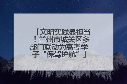 文明实践显担当！兰州市城关区多部门联动为高考学子“保驾护航”