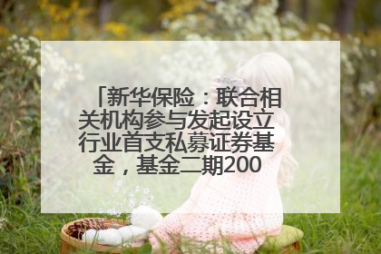 新华保险：联合相关机构参与发起设立行业首支私募证券基金，基金二期200亿元已募集完毕