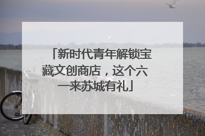 新时代青年解锁宝藏文创商店，这个六一来苏城有礼