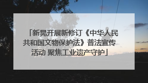 新晃开展新修订《中华人民共和国文物保护法》普法宣传活动 聚焦工业遗产守护