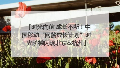 时光向前·成长不断！中国移动“网龄成长计划”时光阶梯闪现北京&杭州
