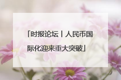 时报论坛丨人民币国际化迎来重大突破