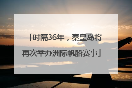时隔36年，秦皇岛将再次举办洲际帆船赛事
