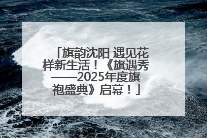 旗韵沈阳 遇见花样新生活！《旗遇秀——2025年度旗袍盛典》启幕！