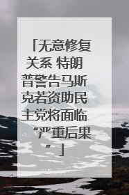 无意修复关系 特朗普警告马斯克若资助民主党将面临“严重后果”