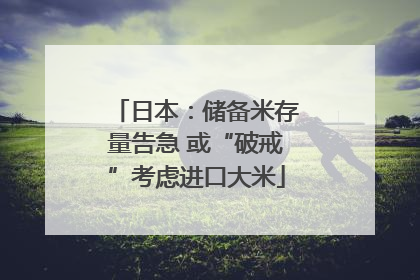 日本：储备米存量告急 或“破戒”考虑进口大米