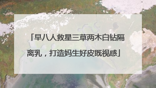 早八人救星三草两木白钻隔离乳，打造妈生好皮既视感