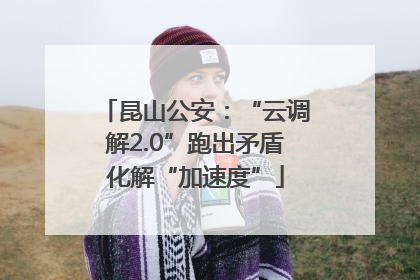 昆山公安：“云调解2.0”跑出矛盾化解“加速度”