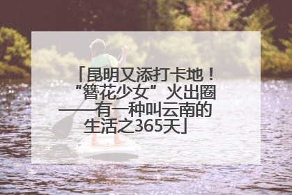 昆明又添打卡地！“簪花少女”火出圈——有一种叫云南的生活之365天