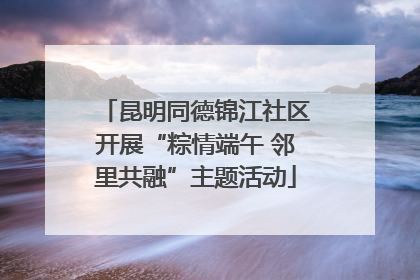 昆明同德锦江社区开展“粽情端午 邻里共融”主题活动