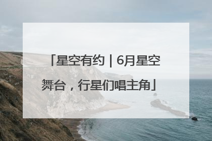 星空有约｜6月星空舞台，行星们唱主角