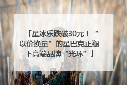 星冰乐跌破30元！“以价换量”的星巴克正褪下高端品牌“光环”