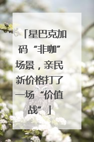 星巴克加码“非咖”场景，亲民新价格打了一场“价值战”