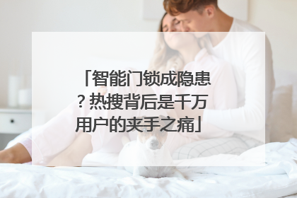 智能门锁成隐患？热搜背后是千万用户的夹手之痛