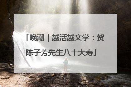 晚潮｜越活越文学：贺陈子芳先生八十大寿