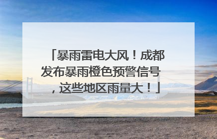 暴雨雷电大风！成都发布暴雨橙色预警信号，这些地区雨量大！