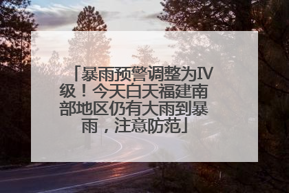 暴雨预警调整为Ⅳ级！今天白天福建南部地区仍有大雨到暴雨，注意防范
