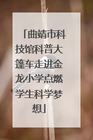曲靖市科技馆科普大篷车走进金龙小学点燃学生科学梦想