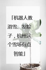 机器人教滑雪、发粽子，杭州这个雪场有点智能