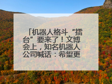 机器人格斗“擂台”要来了！文博会上，知名机器人公司喊话：希望更多同仁参与