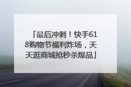 最后冲刺！快手618购物节福利炸场，天天逛商城抢秒杀爆品