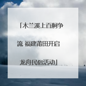 木兰溪上百舸争流 福建莆田开启龙舟民俗活动