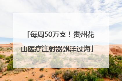 每周50万支！贵州花山医疗注射器飘洋过海