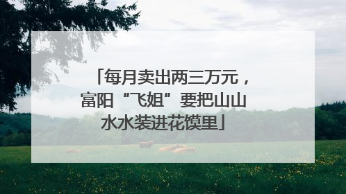 每月卖出两三万元，富阳“飞姐”要把山山水水装进花馍里