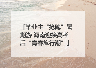 毕业生“抢跑”暑期游 海南迎接高考后“青春旅行潮”