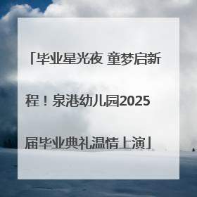 毕业星光夜 童梦启新程！泉港幼儿园2025届毕业典礼温情上演