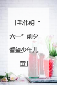 毛伟明“六一”前夕看望少年儿童