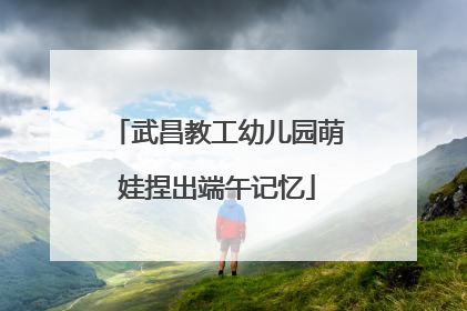 武昌教工幼儿园萌娃捏出端午记忆