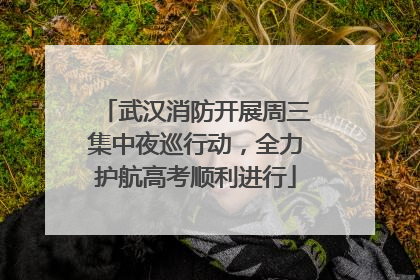 武汉消防开展周三集中夜巡行动，全力护航高考顺利进行